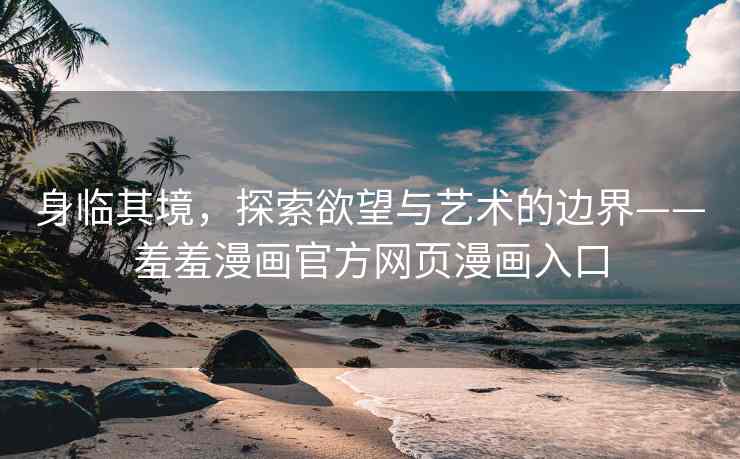 身临其境，探索欲望与艺术的边界——羞羞漫画官方网页漫画入口