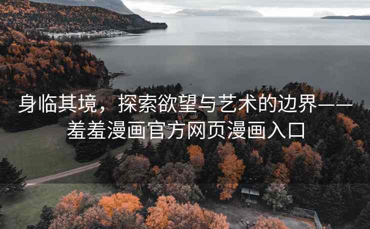 身临其境，探索欲望与艺术的边界——羞羞漫画官方网页漫画入口