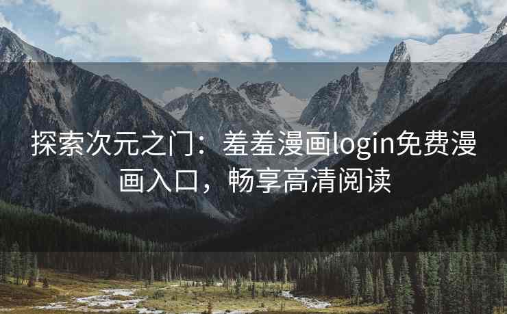探索次元之门：羞羞漫画login免费漫画入口，畅享高清阅读