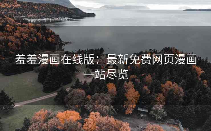 羞羞漫画在线版：最新免费网页漫画一站尽览
