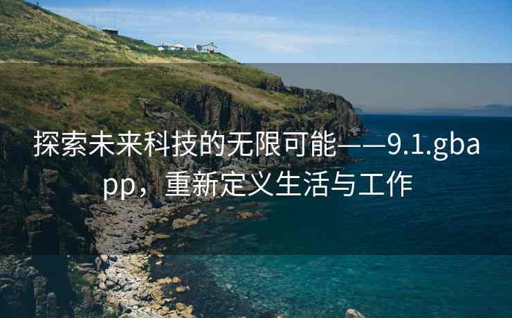 探索未来科技的无限可能——9.1.gbapp，重新定义生活与工作