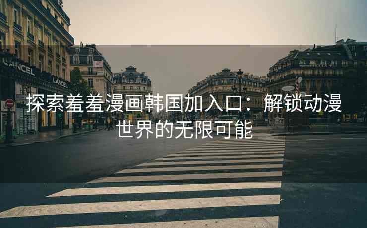 探索羞羞漫画韩国加入口：解锁动漫世界的无限可能