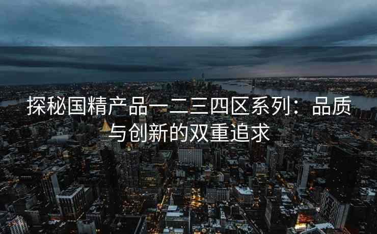 探秘国精产品一二三四区系列：品质与创新的双重追求