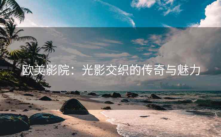 欧美影院：光影交织的传奇与魅力