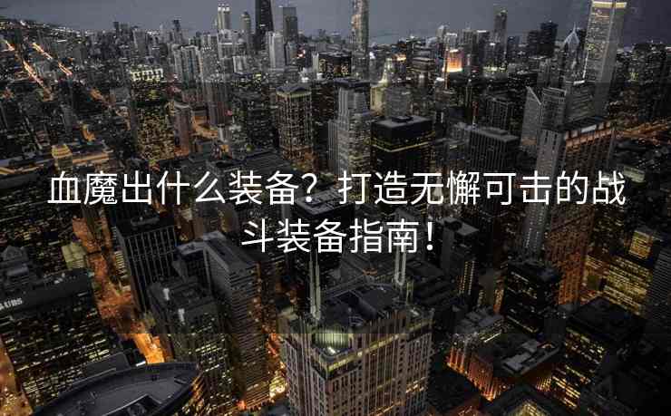 血魔出什么装备？打造无懈可击的战斗装备指南！