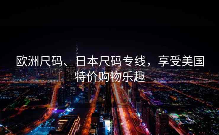 欧洲尺码、日本尺码专线，享受美国特价购物乐趣
