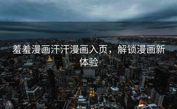 羞羞漫画汗汗漫画入页，解锁漫画新体验