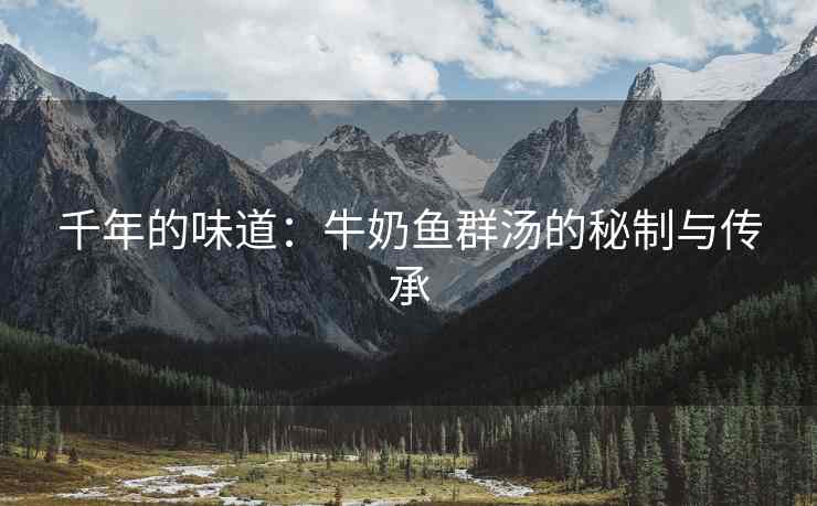 千年的味道：牛奶鱼群汤的秘制与传承
