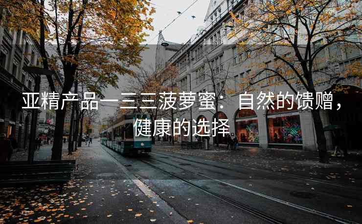 亚精产品一三三菠萝蜜：自然的馈赠，健康的选择