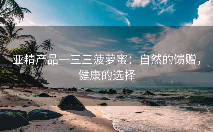 亚精产品一三三菠萝蜜：自然的馈赠，健康的选择