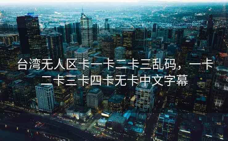 台湾无人区卡一卡二卡三乱码，一卡二卡三卡四卡无卡中文字幕