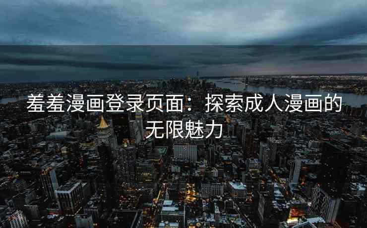 羞羞漫画登录页面：探索成人漫画的无限魅力