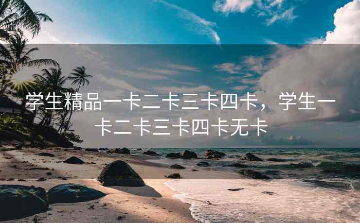 学生精品一卡二卡三卡四卡，学生一卡二卡三卡四卡无卡