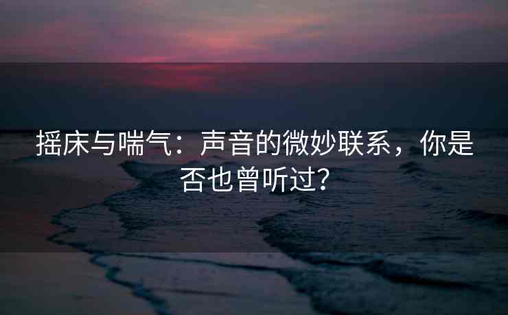 摇床与喘气：声音的微妙联系，你是否也曾听过？