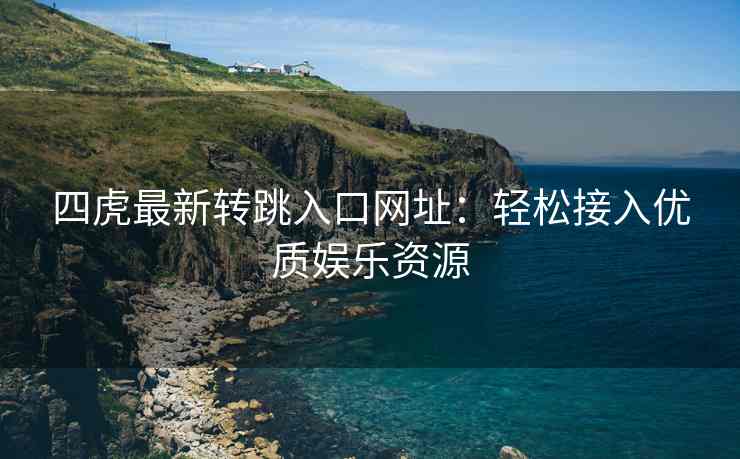 四虎最新转跳入口网址：轻松接入优质娱乐资源