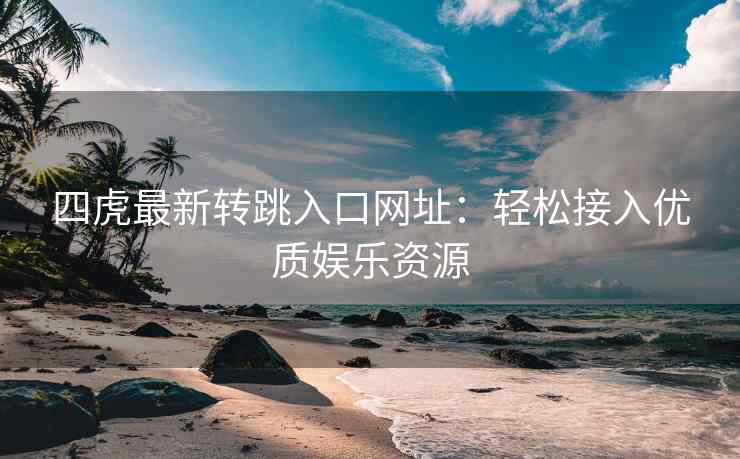 四虎最新转跳入口网址：轻松接入优质娱乐资源